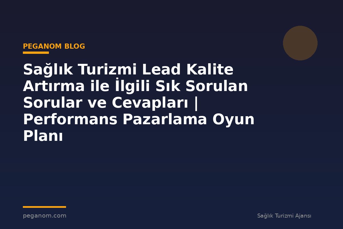 Sağlık Turizmi Lead Kalite Artırma ile İlgili Sık Sorulan Sorular ve Cevapları | Performans Pazarlama Oyun Planı