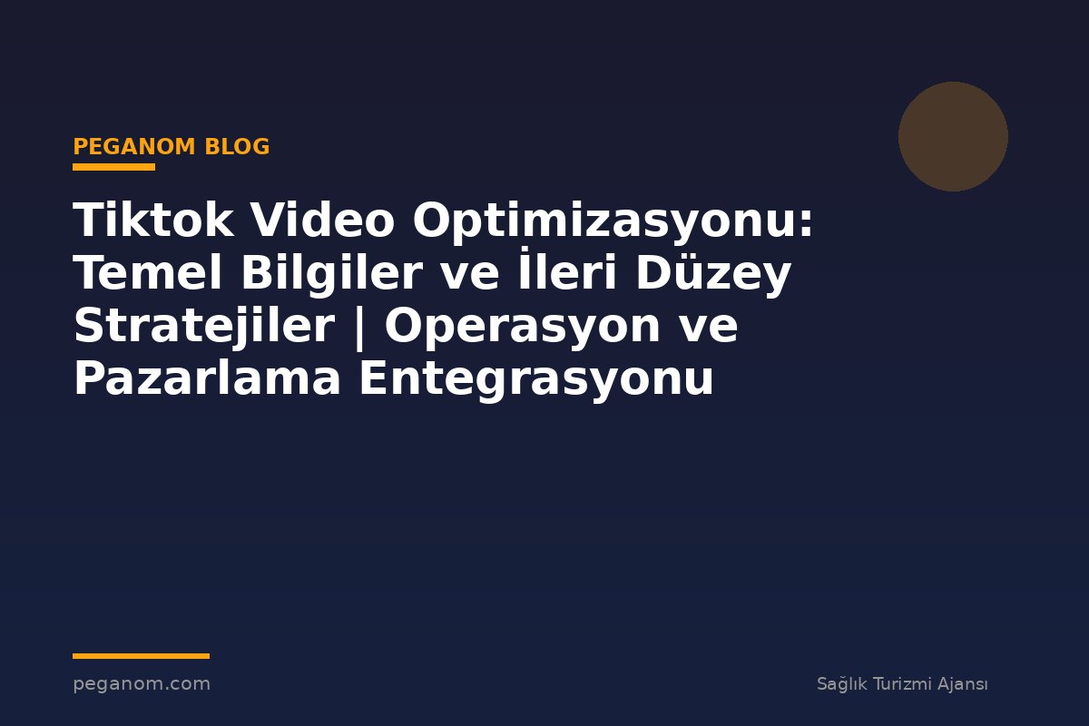 Tiktok Video Optimizasyonu: Temel Bilgiler ve İleri Düzey Stratejiler | Operasyon ve Pazarlama Entegrasyonu