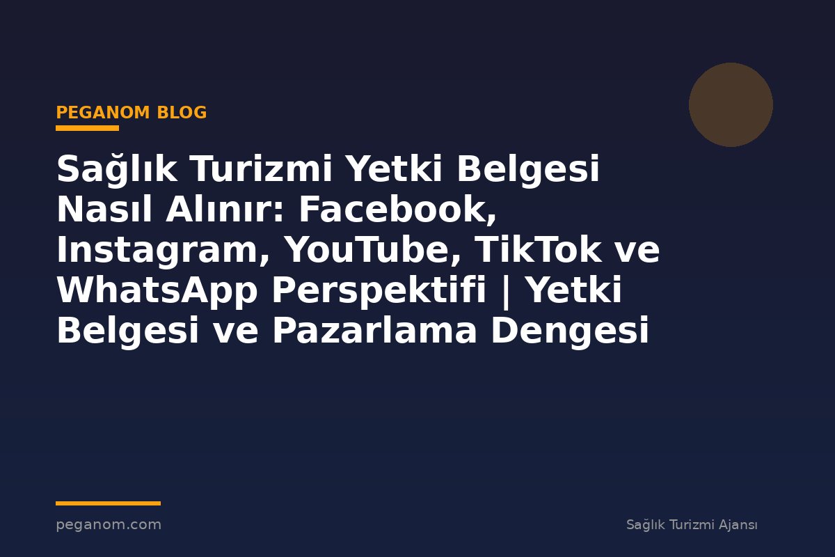 Sağlık Turizmi Yetki Belgesi Nasıl Alınır: Facebook, Instagram, YouTube, TikTok ve WhatsApp Perspektifi | Yetki Belgesi ve Pazarlama Dengesi