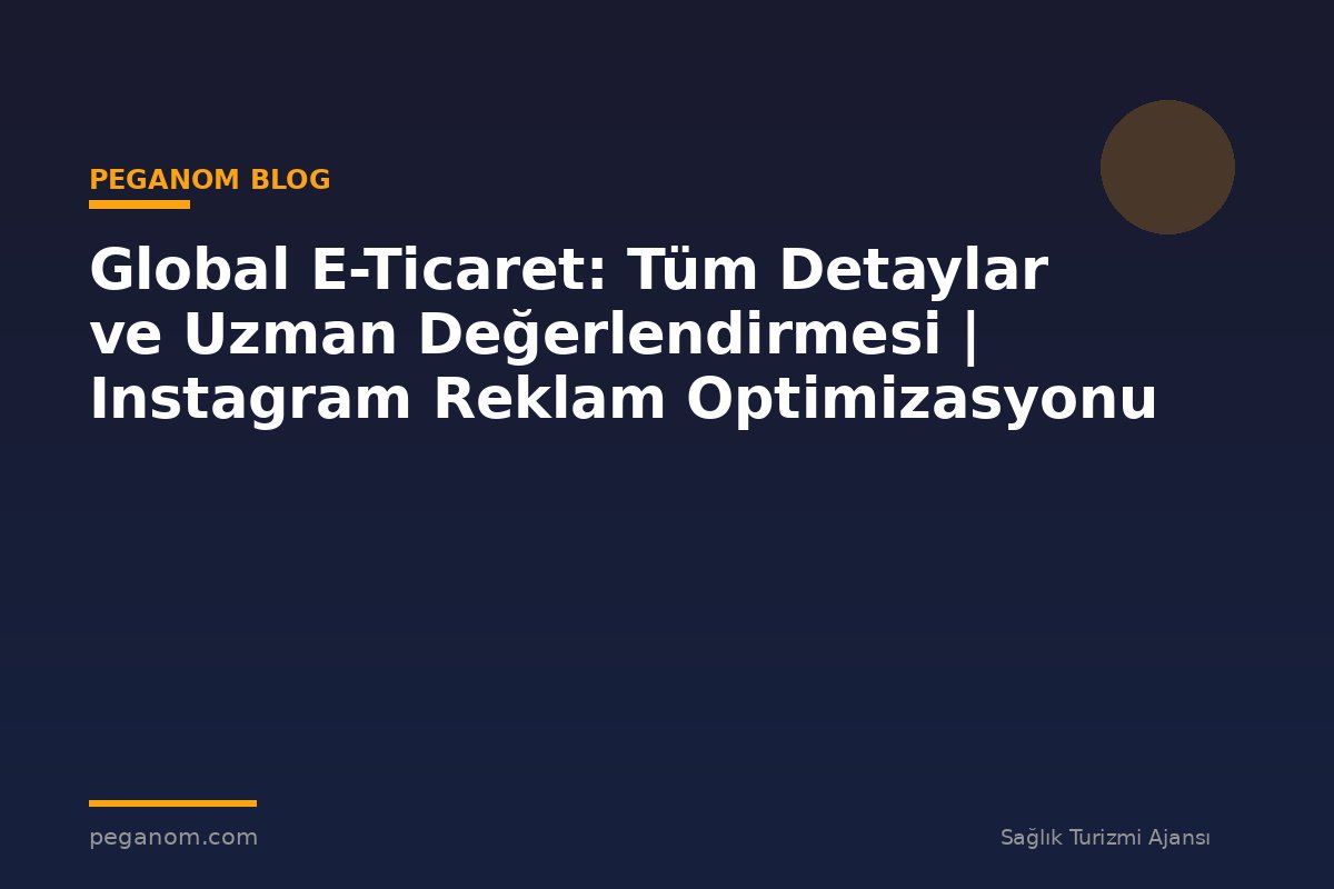 Global E-Ticaret: Tüm Detaylar ve Uzman Değerlendirmesi | Instagram Reklam Optimizasyonu