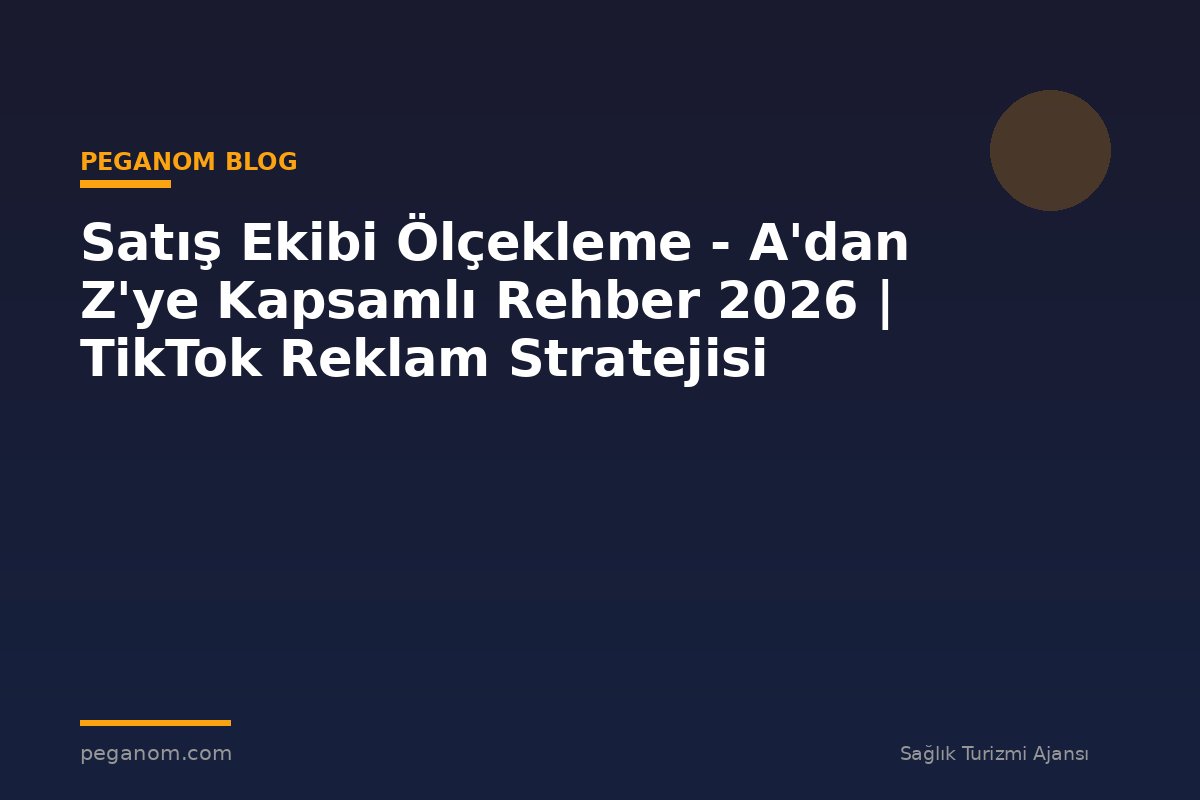 Satış Ekibi Ölçekleme - A'dan Z'ye Kapsamlı Rehber 2026 | TikTok Reklam Stratejisi