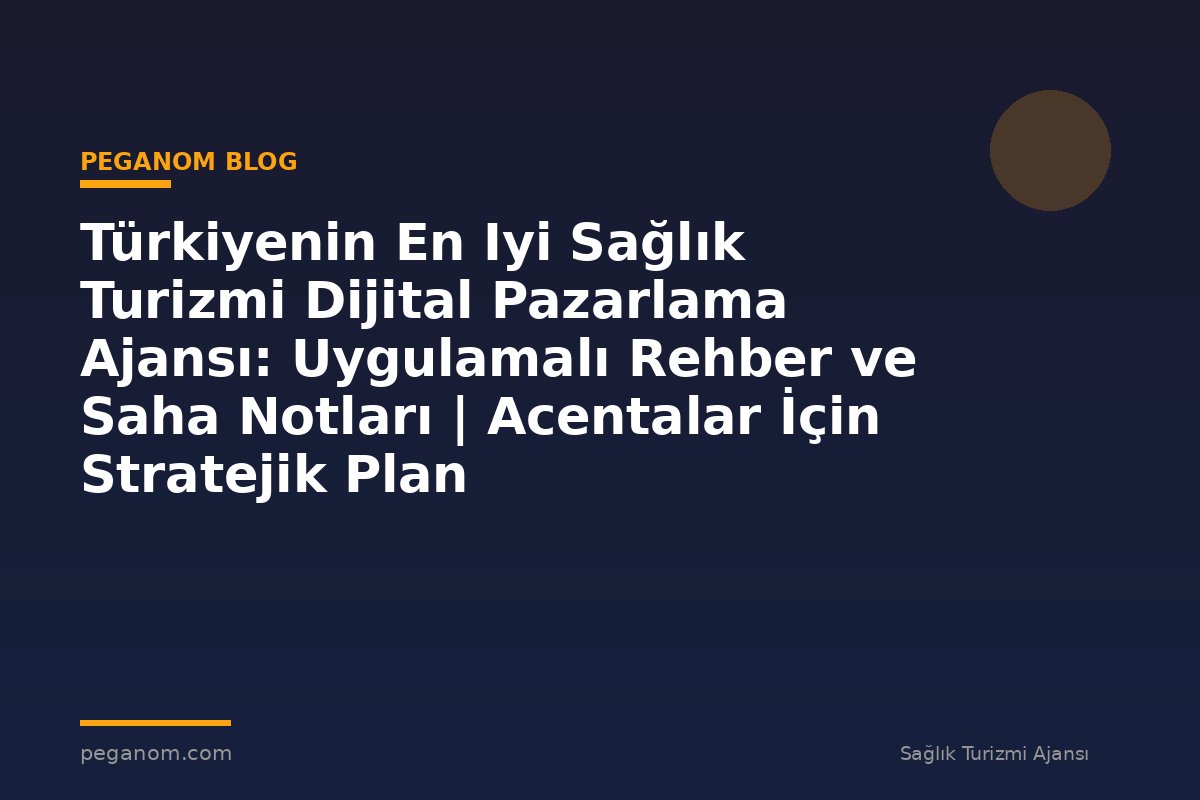 Türkiyenin En Iyi Sağlık Turizmi Dijital Pazarlama Ajansı: Uygulamalı Rehber ve Saha Notları | Acentalar İçin Stratejik Plan