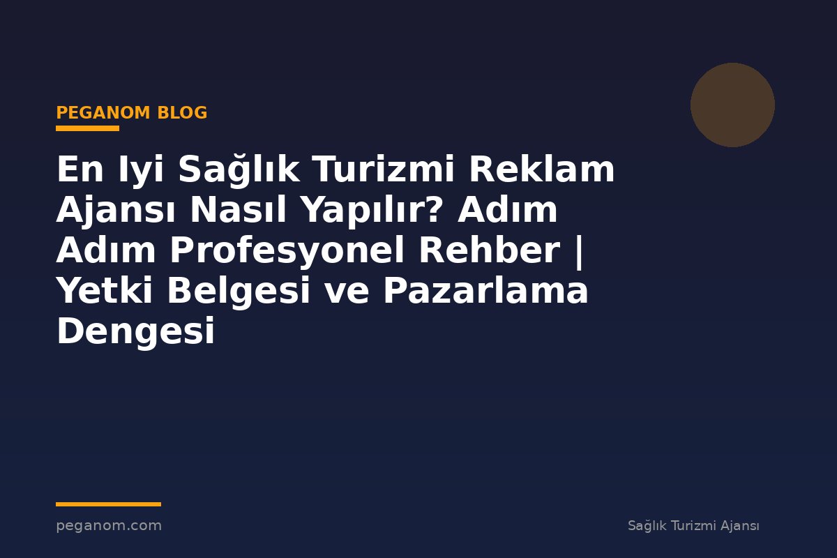 En Iyi Sağlık Turizmi Reklam Ajansı Nasıl Yapılır? Adım Adım Profesyonel Rehber | Yetki Belgesi ve Pazarlama Dengesi