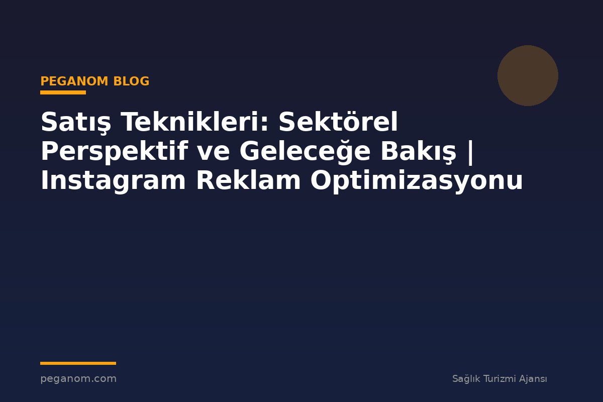 Satış Teknikleri: Sektörel Perspektif ve Geleceğe Bakış | Instagram Reklam Optimizasyonu
