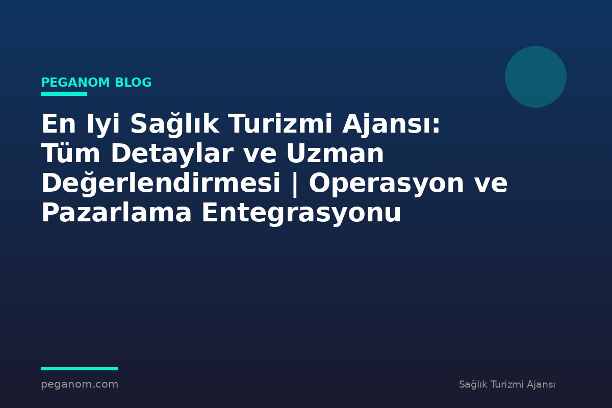 En Iyi Sağlık Turizmi Ajansı: Tüm Detaylar ve Uzman Değerlendirmesi | Operasyon ve Pazarlama Entegrasyonu