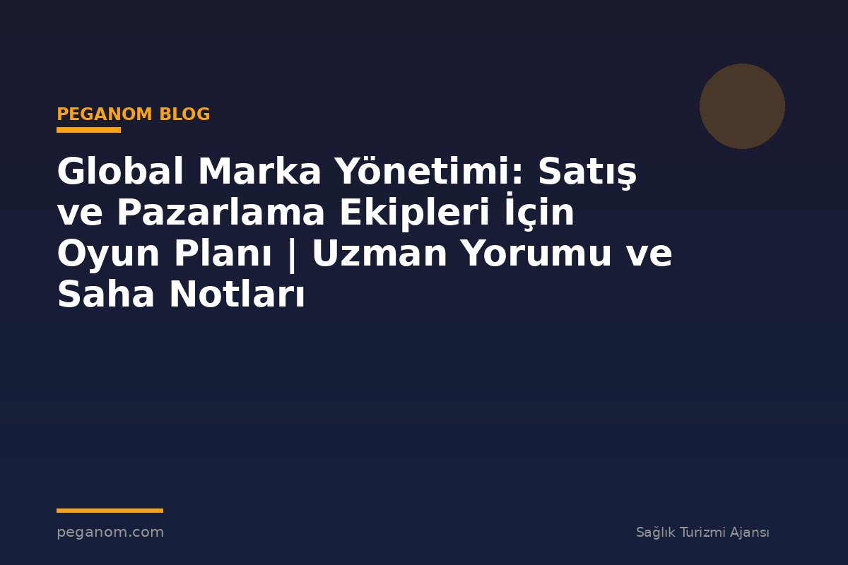 Global Marka Yönetimi: Satış ve Pazarlama Ekipleri İçin Oyun Planı | Uzman Yorumu ve Saha Notları