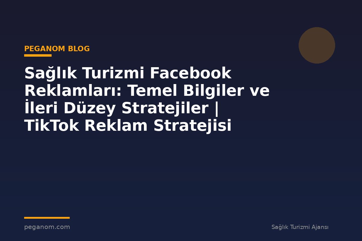 Sağlık Turizmi Facebook Reklamları: Temel Bilgiler ve İleri Düzey Stratejiler | TikTok Reklam Stratejisi