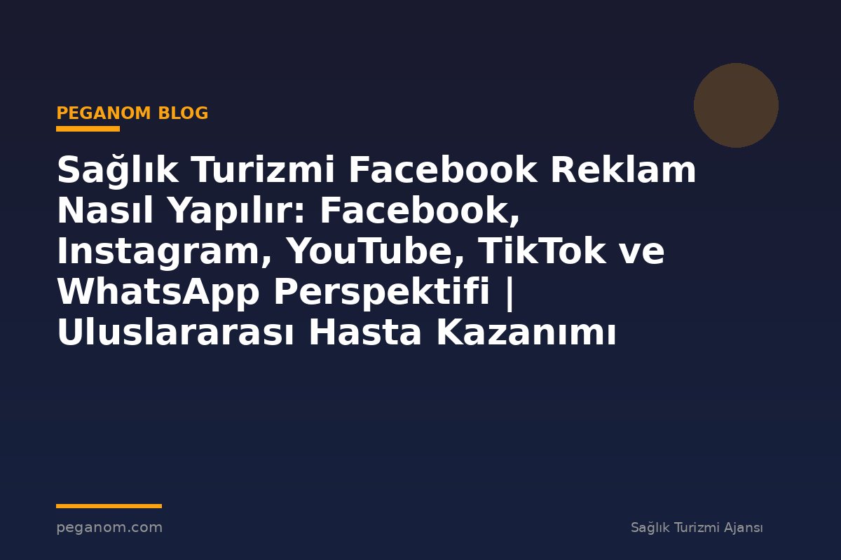 Sağlık Turizmi Facebook Reklam Nasıl Yapılır: Facebook, Instagram, YouTube, TikTok ve WhatsApp Perspektifi | Uluslararası Hasta Kazanımı Perspektifi