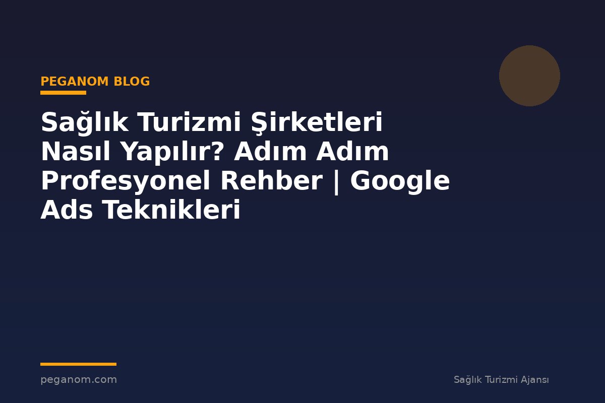 Sağlık Turizmi Şirketleri Nasıl Yapılır? Adım Adım Profesyonel Rehber | Google Ads Teknikleri