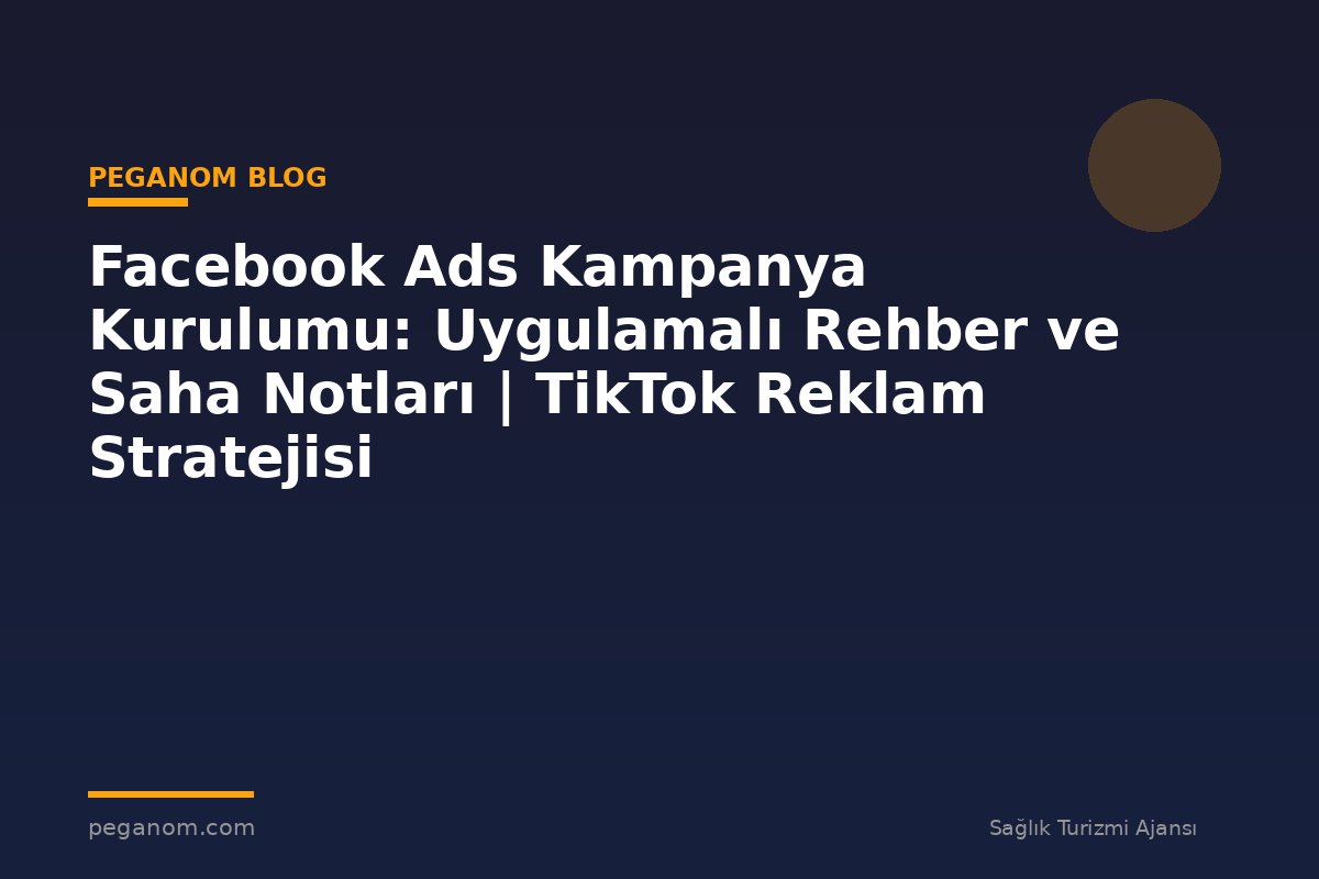 Facebook Ads Kampanya Kurulumu: Uygulamalı Rehber ve Saha Notları | TikTok Reklam Stratejisi