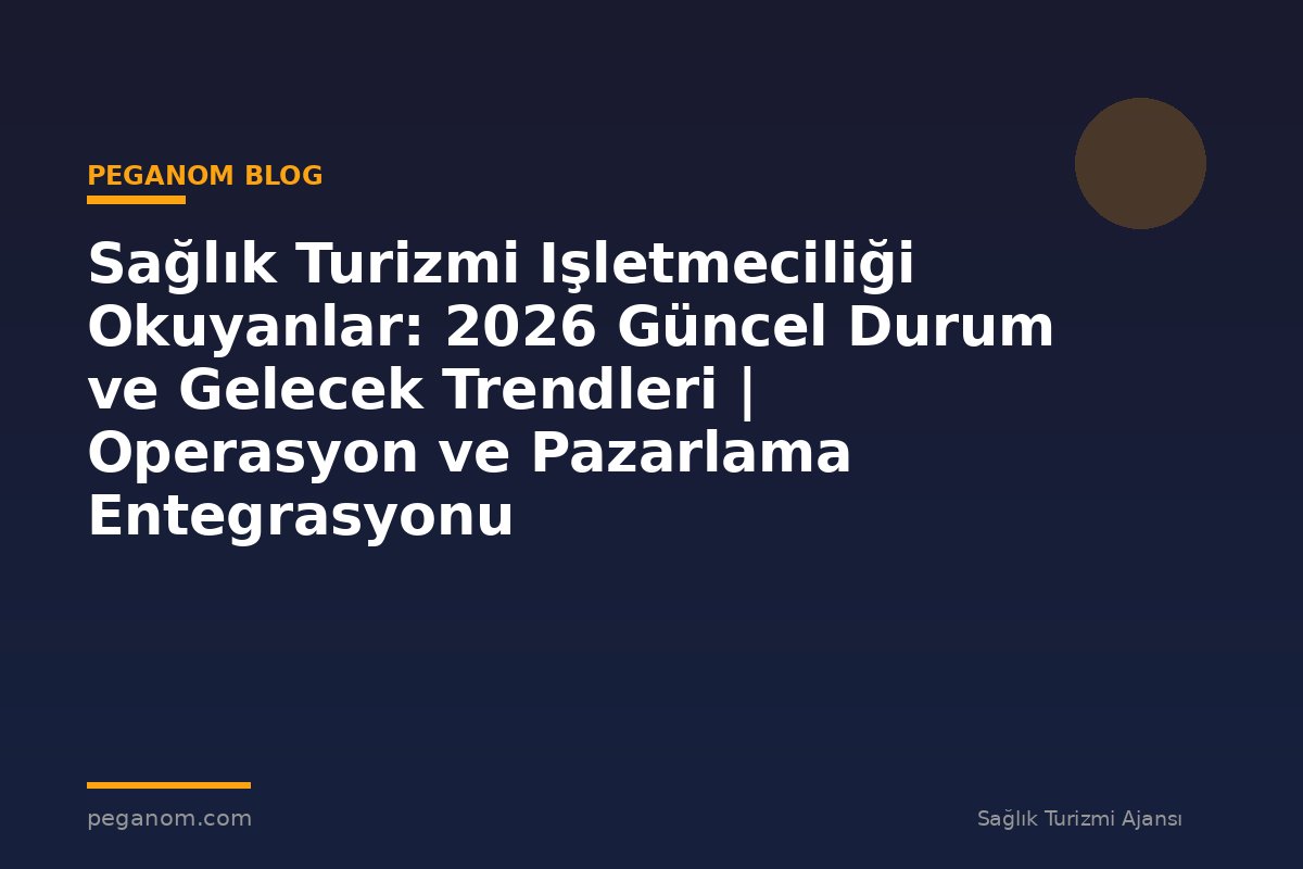 Sağlık Turizmi Işletmeciliği Okuyanlar: 2026 Güncel Durum ve Gelecek Trendleri | Operasyon ve Pazarlama Entegrasyonu