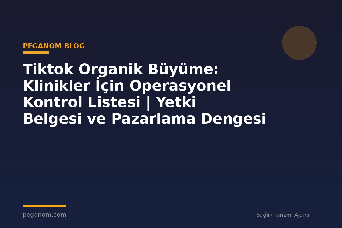 Tiktok Organik Büyüme: Klinikler İçin Operasyonel Kontrol Listesi | Yetki Belgesi ve Pazarlama Dengesi