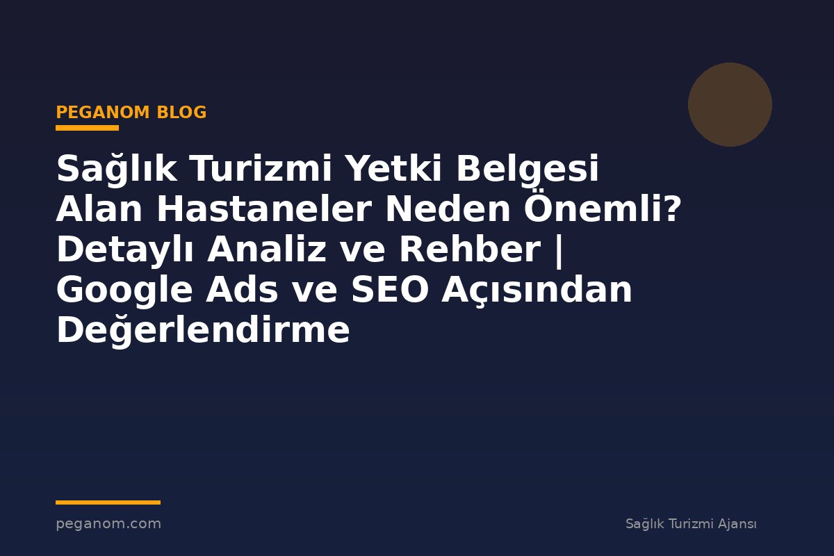 Sağlık Turizmi Yetki Belgesi Alan Hastaneler Neden Önemli? Detaylı Analiz ve Rehber | Google Ads ve SEO Açısından Değerlendirme