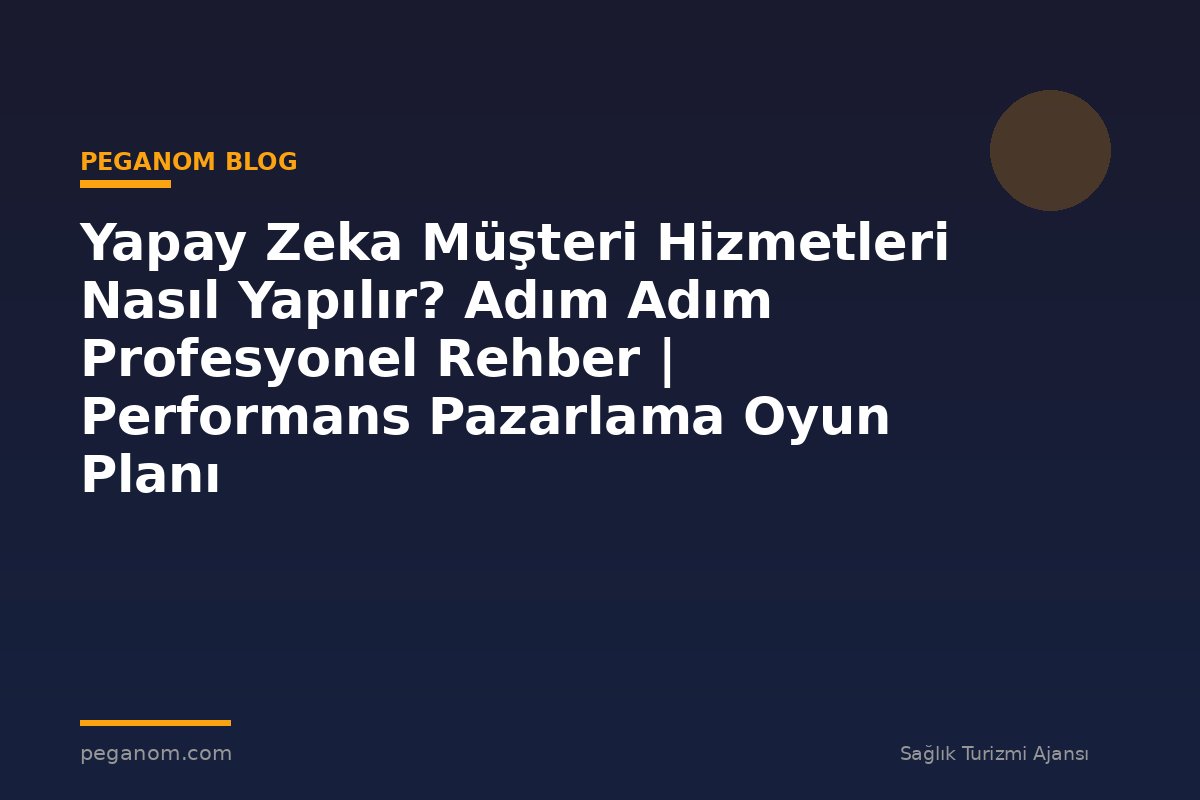 Yapay Zeka Müşteri Hizmetleri Nasıl Yapılır? Adım Adım Profesyonel Rehber | Performans Pazarlama Oyun Planı