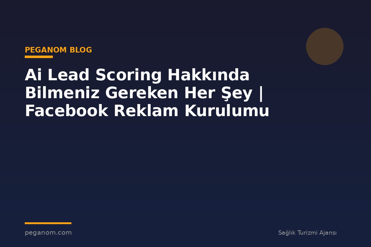 Ai Lead Scoring Hakkında Bilmeniz Gereken Her Şey | Facebook Reklam Kurulumu