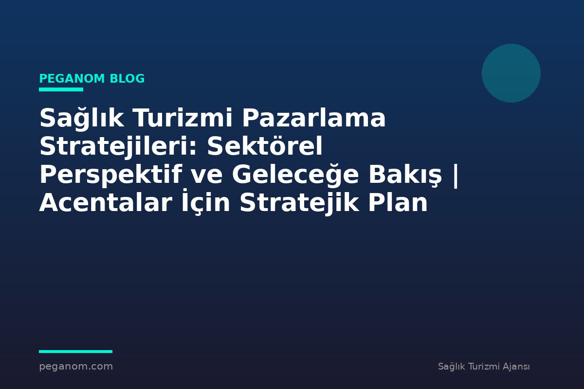 Sağlık Turizmi Pazarlama Stratejileri: Sektörel Perspektif ve Geleceğe Bakış | Acentalar İçin Stratejik Plan