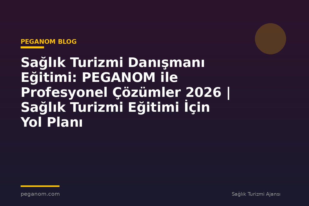 Sağlık Turizmi Danışmanı Eğitimi: PEGANOM ile Profesyonel Çözümler 2026 | Sağlık Turizmi Eğitimi İçin Yol Planı