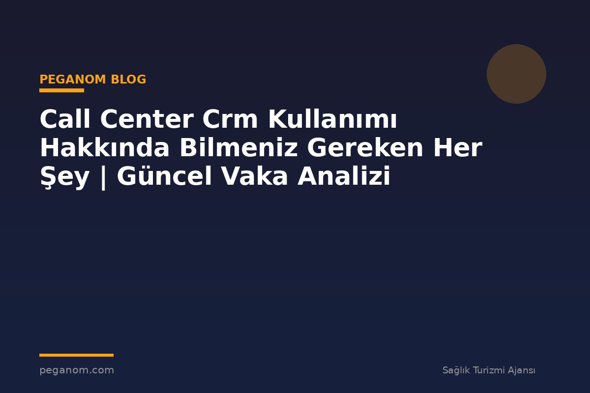 Call Center Crm Kullanımı Hakkında Bilmeniz Gereken Her Şey | Güncel Vaka Analizi
