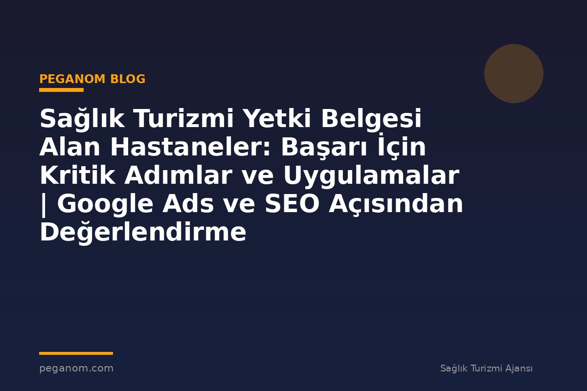 Sağlık Turizmi Yetki Belgesi Alan Hastaneler: Başarı İçin Kritik Adımlar ve Uygulamalar | Google Ads ve SEO Açısından Değerlendirme