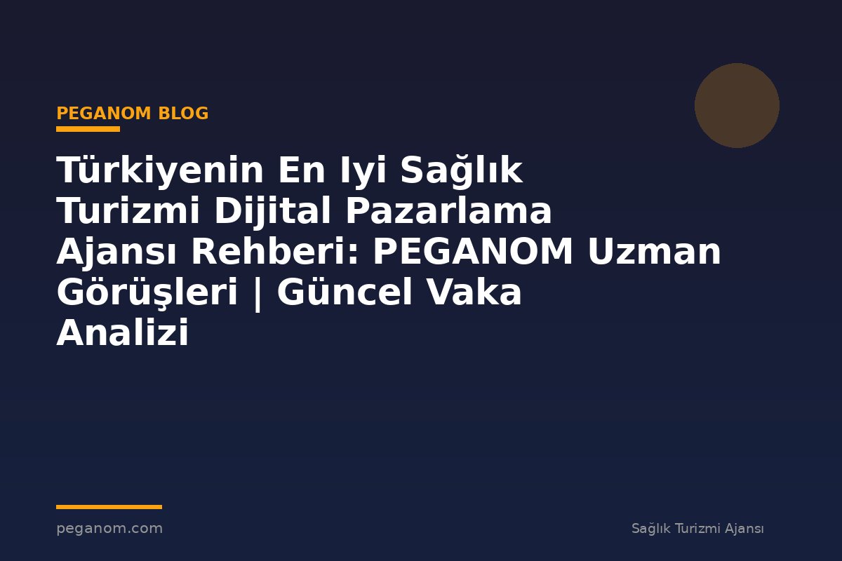 Türkiyenin En Iyi Sağlık Turizmi Dijital Pazarlama Ajansı Rehberi: PEGANOM Uzman Görüşleri | Güncel Vaka Analizi