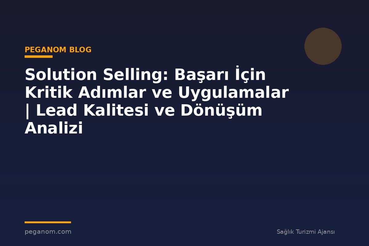 Solution Selling: Başarı İçin Kritik Adımlar ve Uygulamalar | Lead Kalitesi ve Dönüşüm Analizi