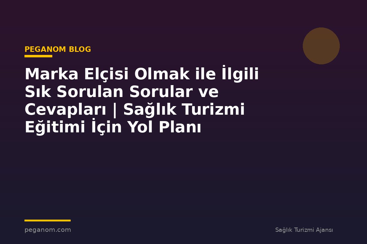 Marka Elçisi Olmak ile İlgili Sık Sorulan Sorular ve Cevapları | Sağlık Turizmi Eğitimi İçin Yol Planı