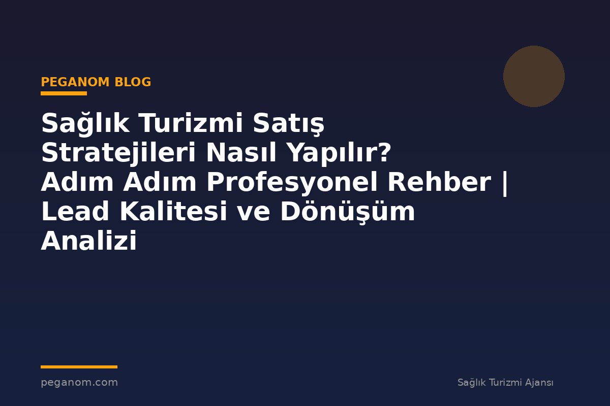 Sağlık Turizmi Satış Stratejileri Nasıl Yapılır? Adım Adım Profesyonel Rehber | Lead Kalitesi ve Dönüşüm Analizi