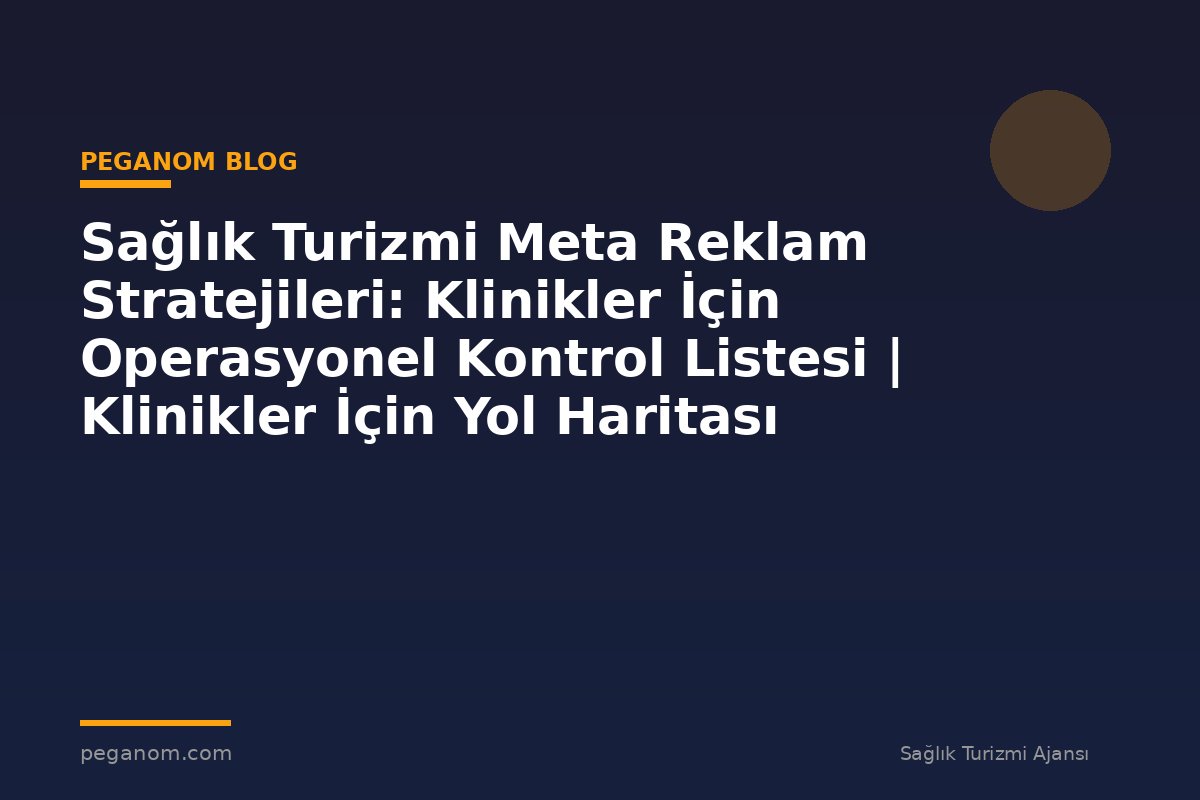 Sağlık Turizmi Meta Reklam Stratejileri: Klinikler İçin Operasyonel Kontrol Listesi | Klinikler İçin Yol Haritası