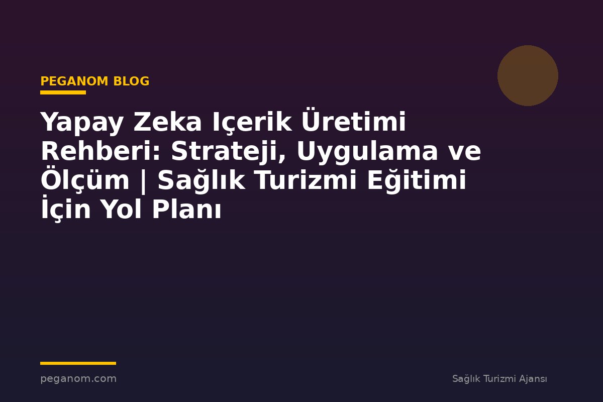 Yapay Zeka Içerik Üretimi Rehberi: Strateji, Uygulama ve Ölçüm | Sağlık Turizmi Eğitimi İçin Yol Planı