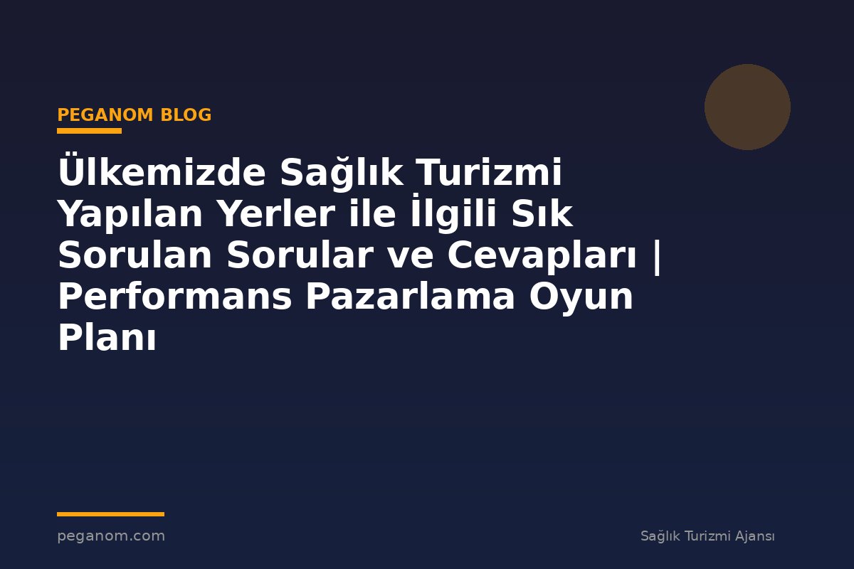 Ülkemizde Sağlık Turizmi Yapılan Yerler ile İlgili Sık Sorulan Sorular ve Cevapları | Performans Pazarlama Oyun Planı