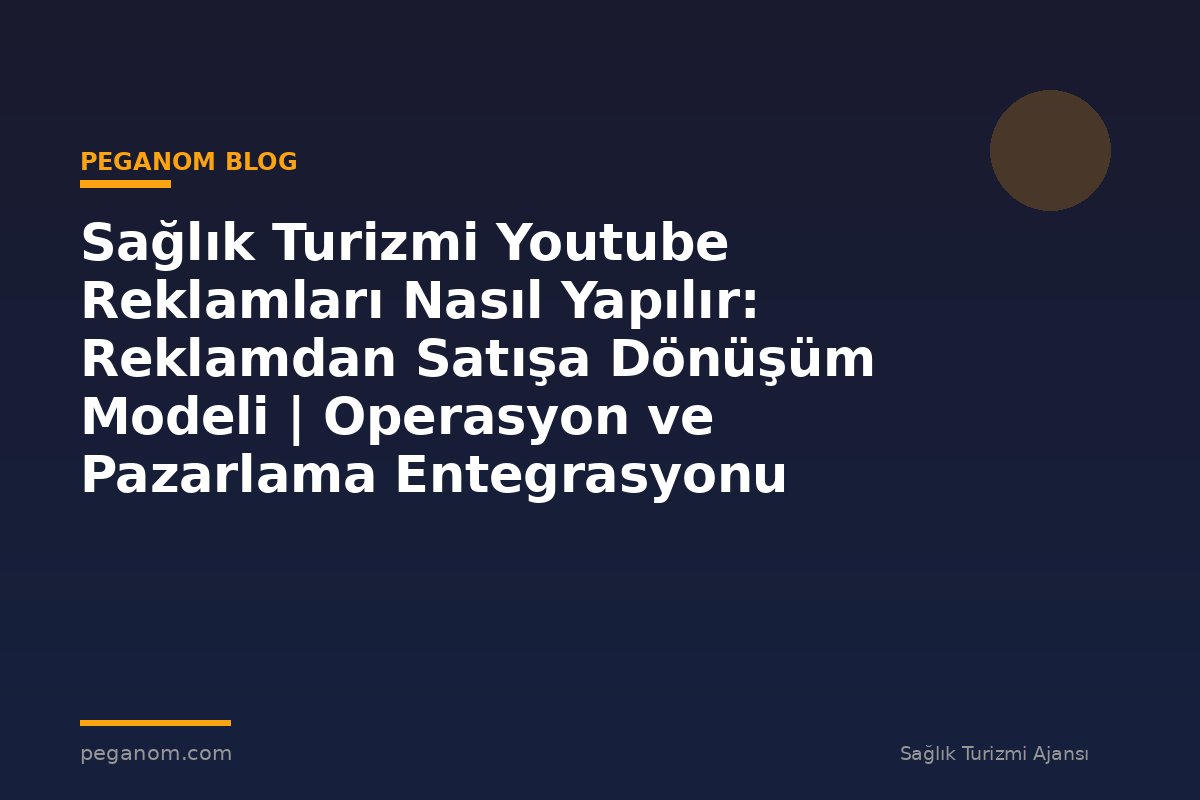 Sağlık Turizmi Youtube Reklamları Nasıl Yapılır: Reklamdan Satışa Dönüşüm Modeli | Operasyon ve Pazarlama Entegrasyonu