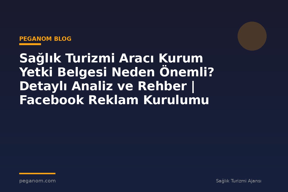Sağlık Turizmi Aracı Kurum Yetki Belgesi Neden Önemli? Detaylı Analiz ve Rehber | Facebook Reklam Kurulumu