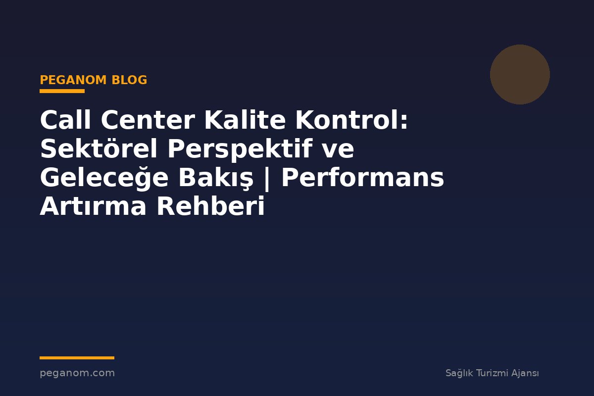 Call Center Kalite Kontrol: Sektörel Perspektif ve Geleceğe Bakış | Performans Artırma Rehberi