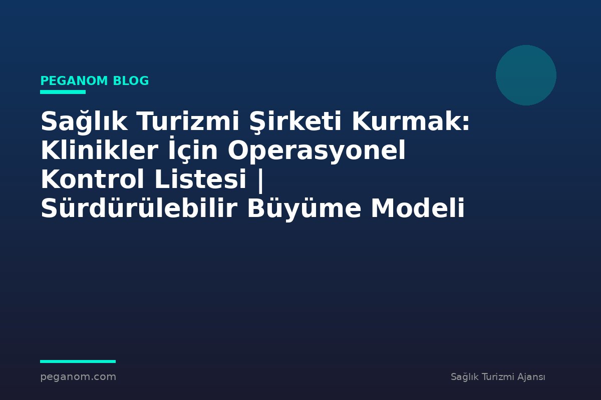 Sağlık Turizmi Şirketi Kurmak: Klinikler İçin Operasyonel Kontrol Listesi | Sürdürülebilir Büyüme Modeli