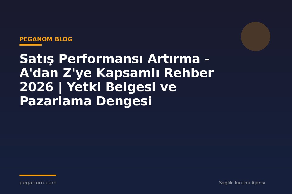 Satış Performansı Artırma - A'dan Z'ye Kapsamlı Rehber 2026 | Yetki Belgesi ve Pazarlama Dengesi