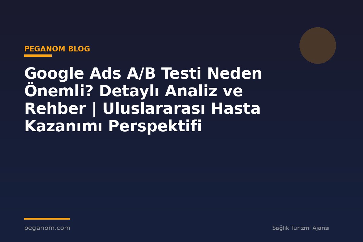 Google Ads A/B Testi Neden Önemli? Detaylı Analiz ve Rehber | Uluslararası Hasta Kazanımı Perspektifi
