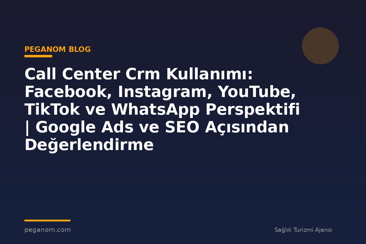 Call Center Crm Kullanımı: Facebook, Instagram, YouTube, TikTok ve WhatsApp Perspektifi | Google Ads ve SEO Açısından Değerlendirme