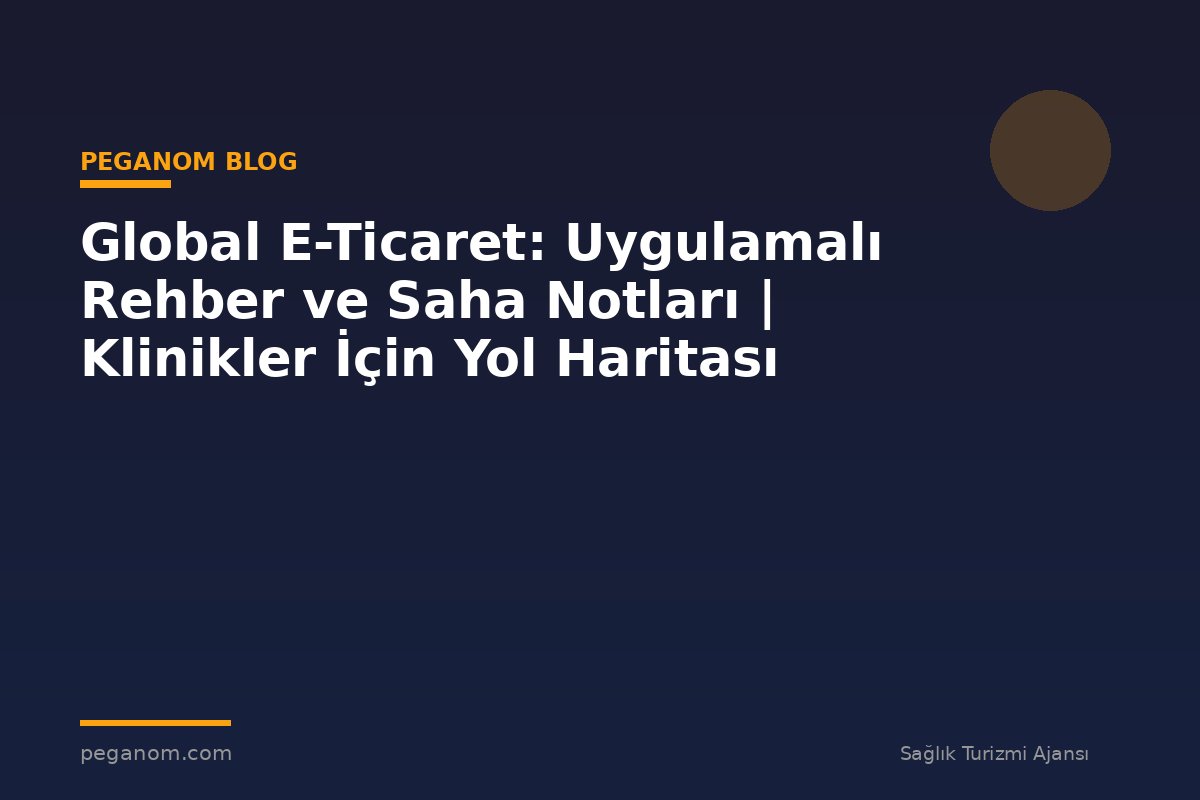 Global E-Ticaret: Uygulamalı Rehber ve Saha Notları | Klinikler İçin Yol Haritası