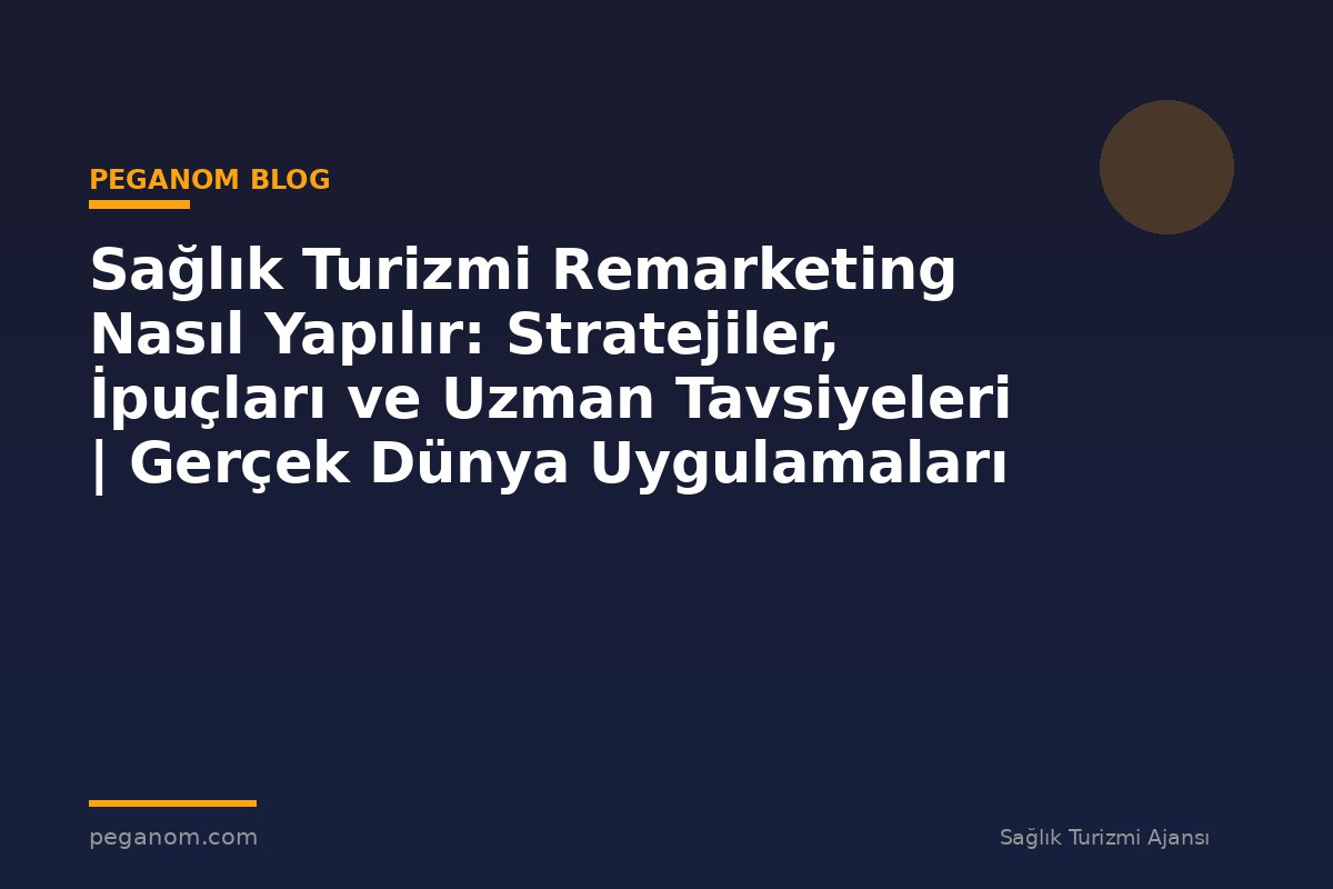 Sağlık Turizmi Remarketing Nasıl Yapılır: Stratejiler, İpuçları ve Uzman Tavsiyeleri | Gerçek Dünya Uygulamaları