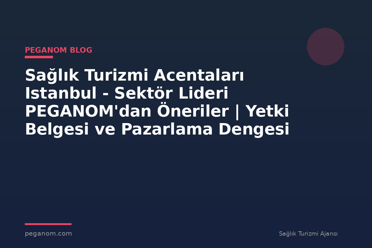 Sağlık Turizmi Acentaları Istanbul - Sektör Lideri PEGANOM'dan Öneriler | Yetki Belgesi ve Pazarlama Dengesi