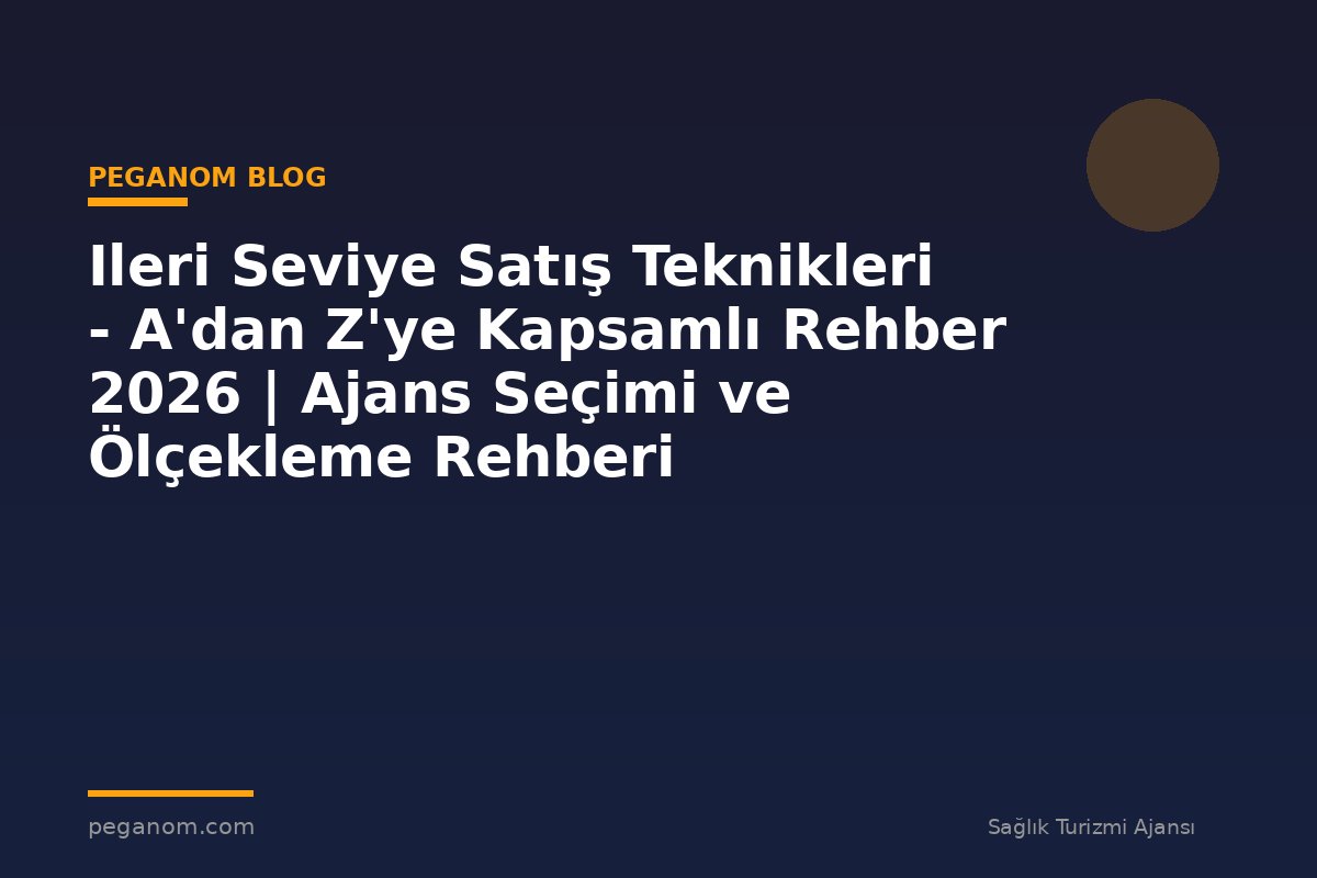 Ileri Seviye Satış Teknikleri - A'dan Z'ye Kapsamlı Rehber 2026 | Ajans Seçimi ve Ölçekleme Rehberi