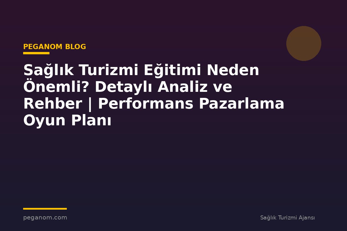 Sağlık Turizmi Eğitimi Neden Önemli? Detaylı Analiz ve Rehber | Performans Pazarlama Oyun Planı