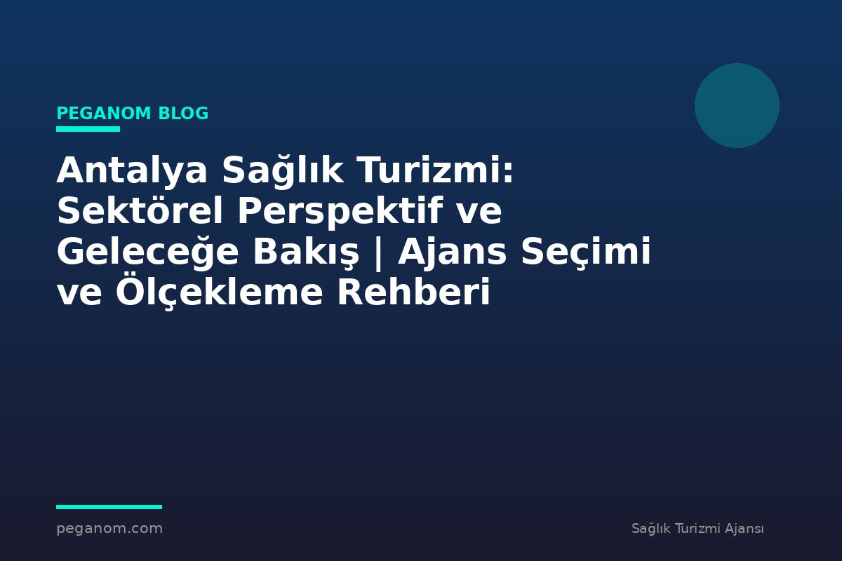 Antalya Sağlık Turizmi: Sektörel Perspektif ve Geleceğe Bakış | Ajans Seçimi ve Ölçekleme Rehberi
