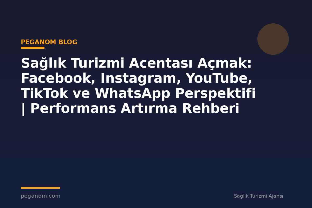 Sağlık Turizmi Acentası Açmak: Facebook, Instagram, YouTube, TikTok ve WhatsApp Perspektifi | Performans Artırma Rehberi