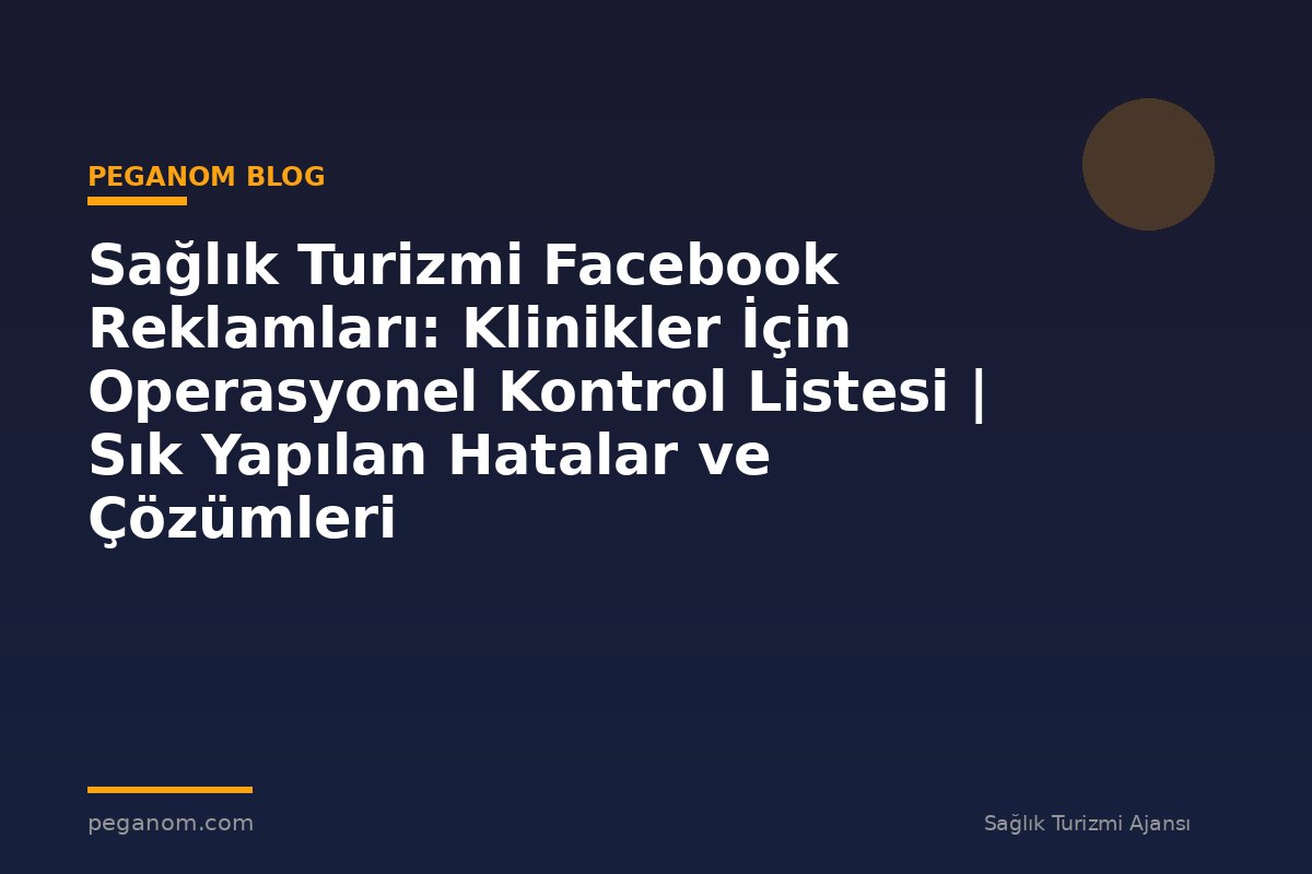 Sağlık Turizmi Facebook Reklamları: Klinikler İçin Operasyonel Kontrol Listesi | Sık Yapılan Hatalar ve Çözümleri