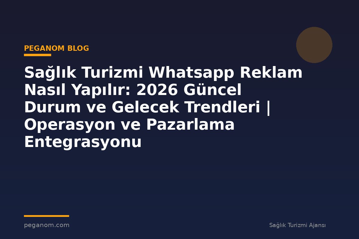 Sağlık Turizmi Whatsapp Reklam Nasıl Yapılır: 2026 Güncel Durum ve Gelecek Trendleri | Operasyon ve Pazarlama Entegrasyonu
