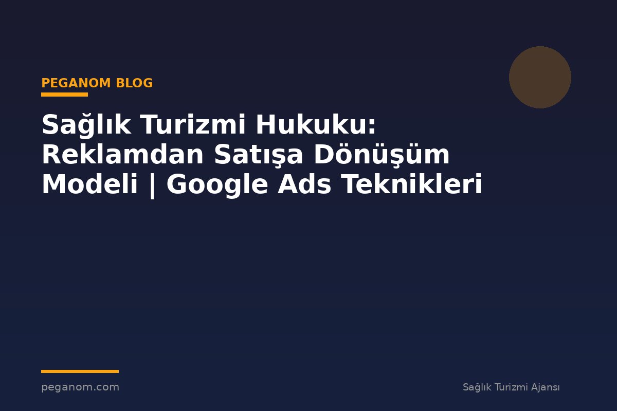 Sağlık Turizmi Hukuku: Reklamdan Satışa Dönüşüm Modeli | Google Ads Teknikleri