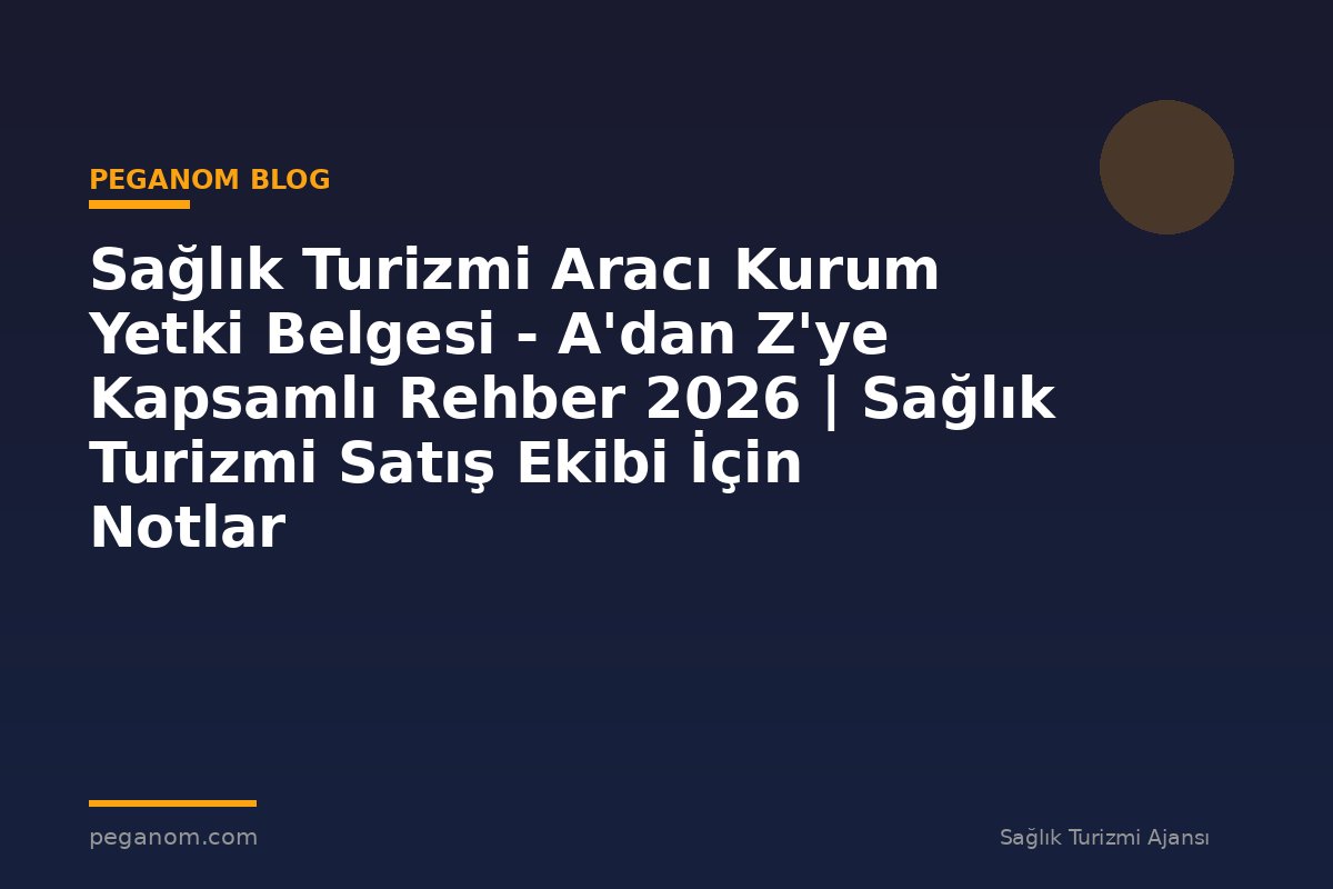 Sağlık Turizmi Aracı Kurum Yetki Belgesi - A'dan Z'ye Kapsamlı Rehber 2026 | Sağlık Turizmi Satış Ekibi İçin Notlar