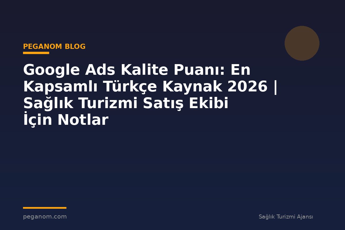 Google Ads Kalite Puanı: En Kapsamlı Türkçe Kaynak 2026 | Sağlık Turizmi Satış Ekibi İçin Notlar