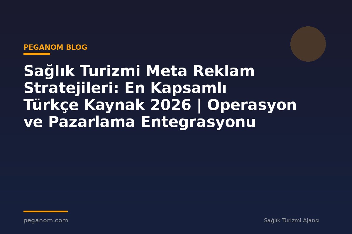 Sağlık Turizmi Meta Reklam Stratejileri: En Kapsamlı Türkçe Kaynak 2026 | Operasyon ve Pazarlama Entegrasyonu